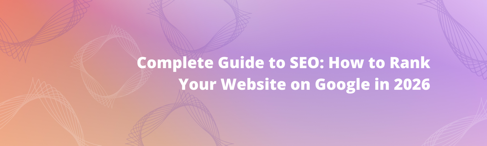 Complete Guide to SEO: How to Rank Your Website on Google in 2026